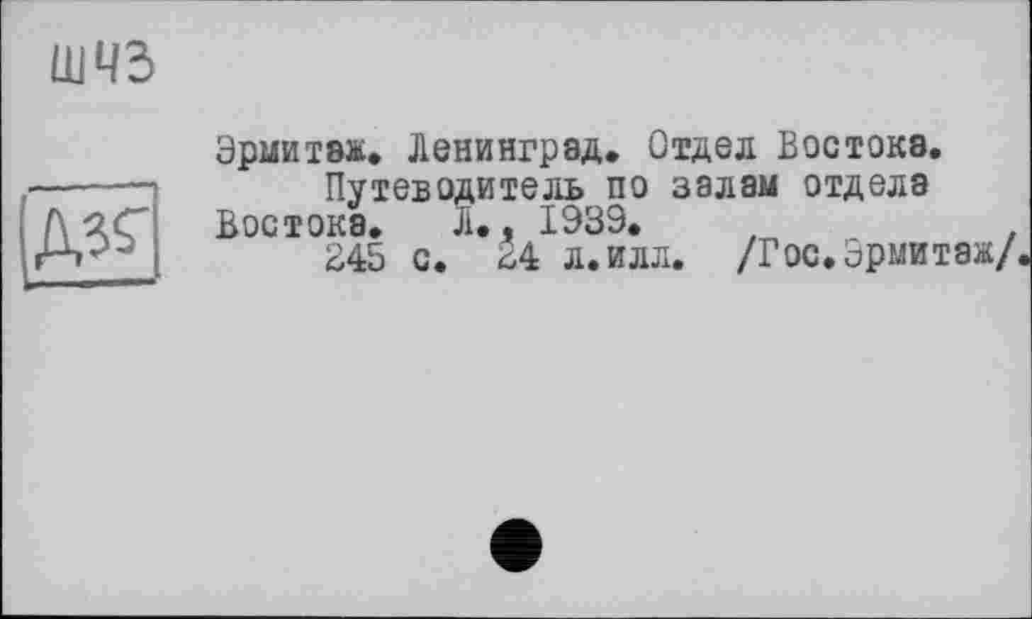 ﻿шчз
№
Эрмитаж» Ленинград. Отдел Востока.
Путеводитель по залам отдела Востока. !.. 1939.
345 с. 34 л.илл. /Гос. Эрмитаж/